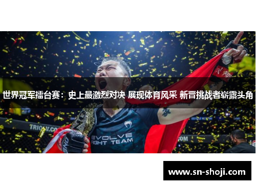 世界冠军擂台赛：史上最激烈对决 展现体育风采 新晋挑战者崭露头角