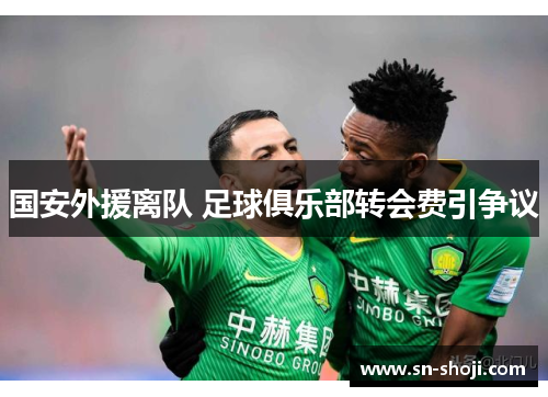 国安外援离队 足球俱乐部转会费引争议