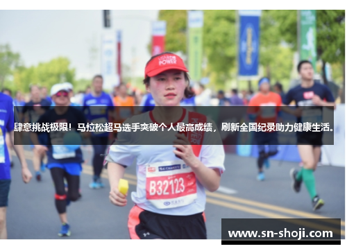 肆意挑战极限！马拉松超马选手突破个人最高成绩，刷新全国纪录助力健康生活。